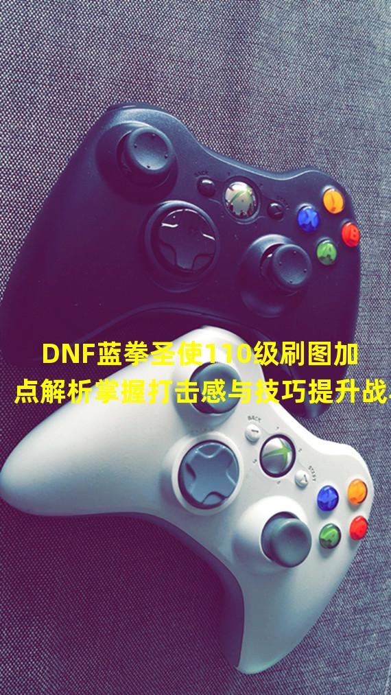  DNF蓝拳圣使110级刷图加点解析掌握打击感与技巧提升战斗效率(决胜战场)